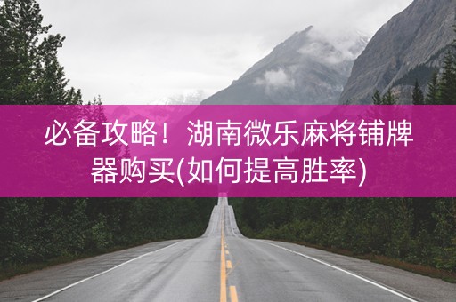 必备攻略！湖南微乐麻将铺牌器购买(如何提高胜率)
