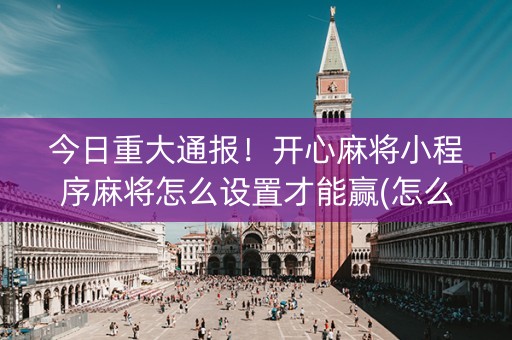 今日重大通报！开心麻将小程序麻将怎么设置才能赢(怎么让牌更好)