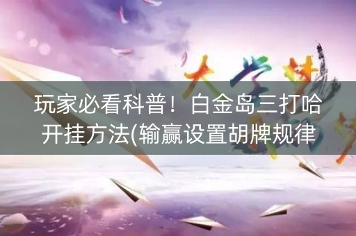 玩家必看科普！白金岛三打哈开挂方法(输赢设置胡牌规律)