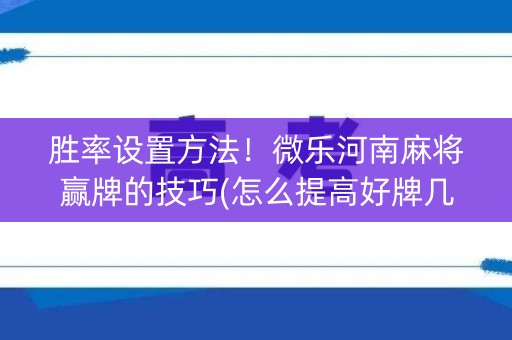 胜率设置方法！微乐河南麻将赢牌的技巧(怎么提高好牌几率)