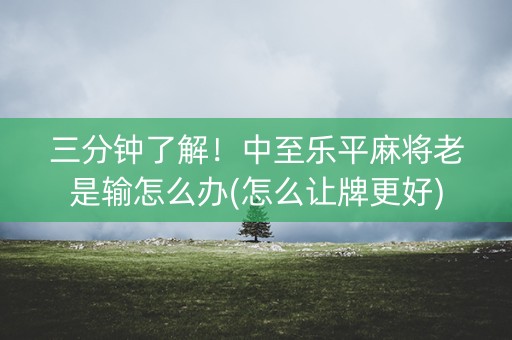 三分钟了解！中至乐平麻将老是输怎么办(怎么让牌更好)