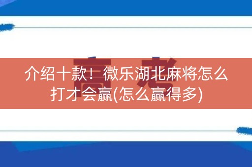 介绍十款！微乐湖北麻将怎么打才会赢(怎么赢得多)