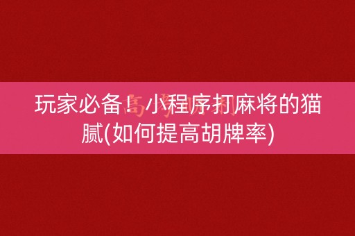玩家必备！小程序打麻将的猫腻(如何提高胡牌率)