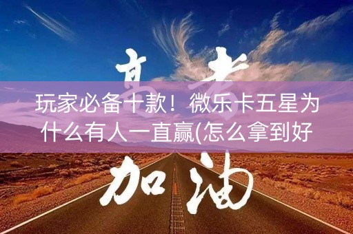 玩家必备十款！微乐卡五星为什么有人一直赢(怎么拿到好牌)