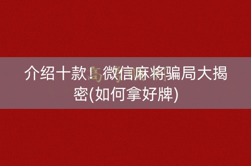 介绍十款！微信麻将骗局大揭密(如何拿好牌)