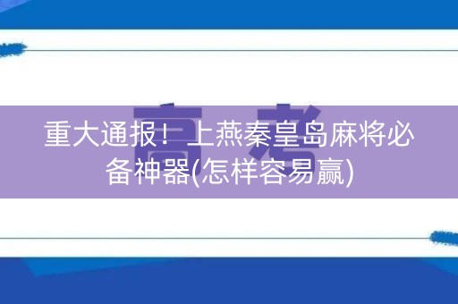 重大通报！上燕秦皇岛麻将必备神器(怎样容易赢)