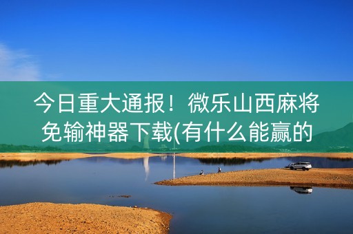 今日重大通报！微乐山西麻将免输神器下载(有什么能赢的方法)