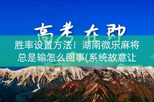 胜率设置方法！湖南微乐麻将总是输怎么回事(系统故意让你输)