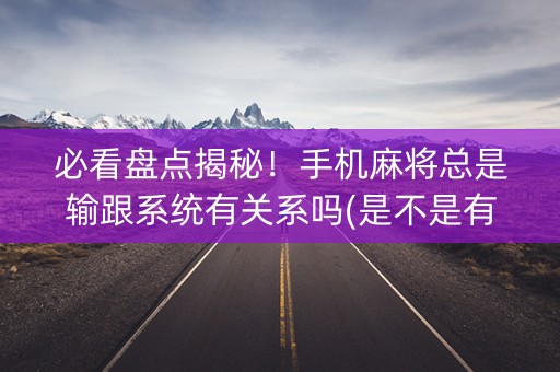 必看盘点揭秘！手机麻将总是输跟系统有关系吗(是不是有猫腻)