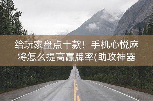给玩家盘点十款！手机心悦麻将怎么提高赢牌率(助攻神器怎么才会赢)