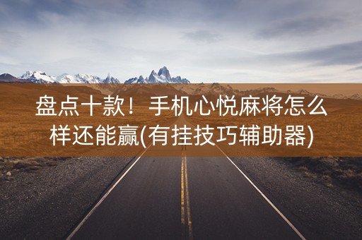 盘点十款！手机心悦麻将怎么样还能赢(有挂技巧辅助器)