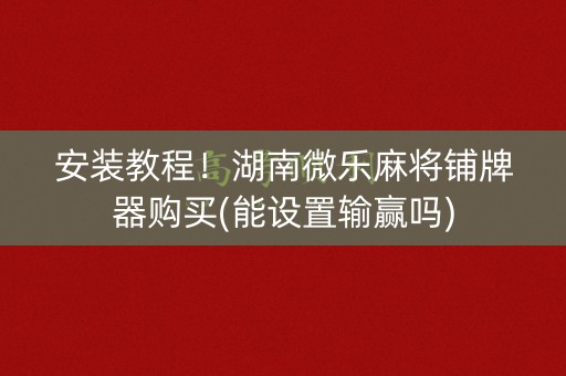 安装教程！湖南微乐麻将铺牌器购买(能设置输赢吗)