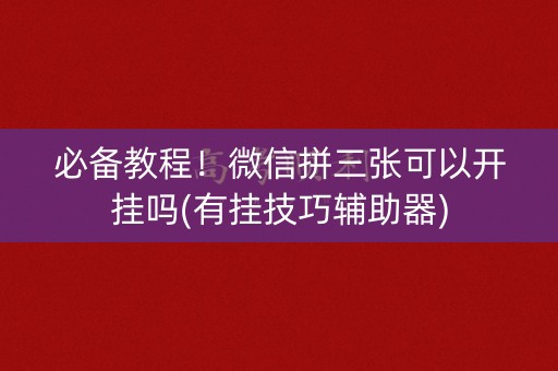 必备教程！微信拼三张可以开挂吗(有挂技巧辅助器)