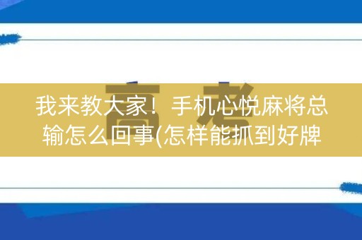 我来教大家！手机心悦麻将总输怎么回事(怎样能抓到好牌)