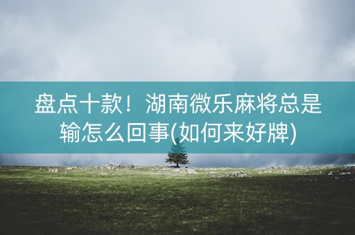 盘点十款！湖南微乐麻将总是输怎么回事(如何来好牌)