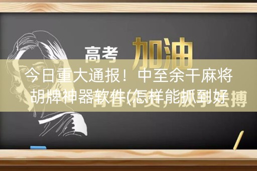 今日重大通报！中至余干麻将胡牌神器软件(怎样能抓到好牌)