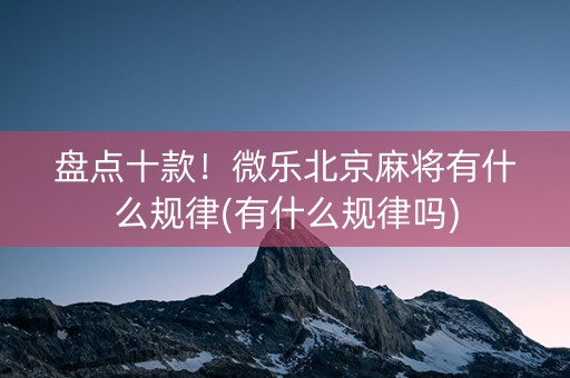 盘点十款！微乐北京麻将有什么规律(有什么规律吗)