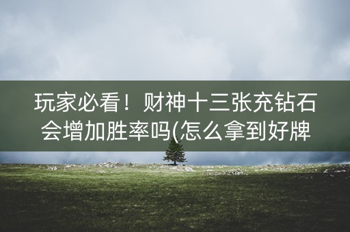 玩家必看！财神十三张充钻石会增加胜率吗(怎么拿到好牌)