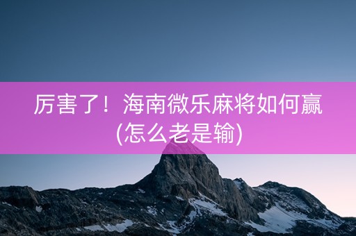 厉害了！海南微乐麻将如何赢(怎么老是输)