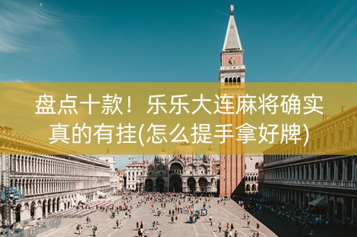 盘点十款！乐乐大连麻将确实真的有挂(怎么提手拿好牌)
