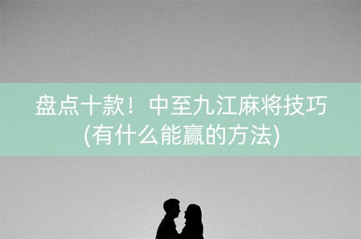 盘点十款！中至九江麻将技巧(有什么能赢的方法)