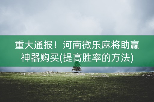 重大通报！河南微乐麻将助赢神器购买(提高胜率的方法)