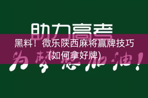 黑料！微乐陕西麻将赢牌技巧(如何拿好牌)