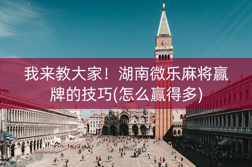 我来教大家！湖南微乐麻将赢牌的技巧(怎么赢得多)