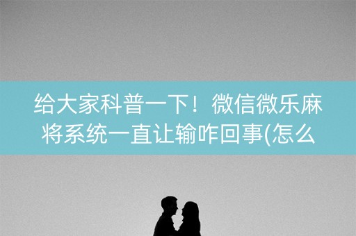 给大家科普一下！微信微乐麻将系统一直让输咋回事(怎么让牌变好)
