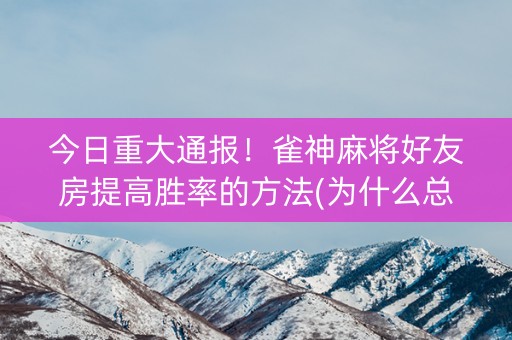 今日重大通报！雀神麻将好友房提高胜率的方法(为什么总是输)