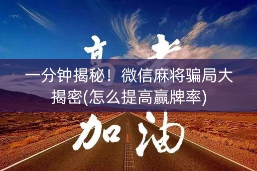一分钟揭秘！微信麻将骗局大揭密(怎么提高赢牌率)