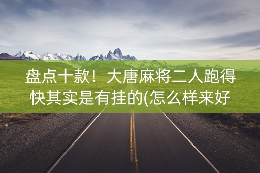 盘点十款！大唐麻将二人跑得快其实是有挂的(怎么样来好牌)