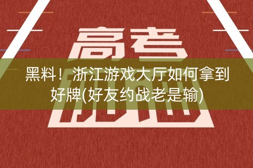 黑料！浙江游戏大厅如何拿到好牌(好友约战老是输)