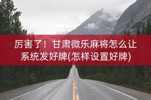 厉害了！甘肃微乐麻将怎么让系统发好牌(怎样设置好牌)