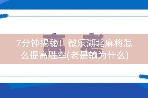 7分钟揭秘！微乐湖北麻将怎么提高胜率(老是输为什么)