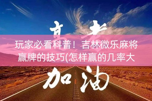 玩家必看科普！吉林微乐麻将赢牌的技巧(怎样赢的几率大)