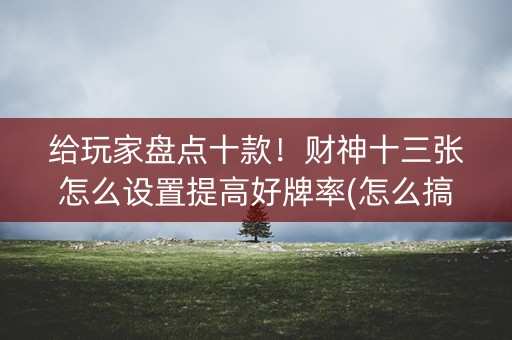 给玩家盘点十款！财神十三张怎么设置提高好牌率(怎么搞提高胜率)