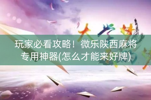 玩家必看攻略！微乐陕西麻将专用神器(怎么才能来好牌)