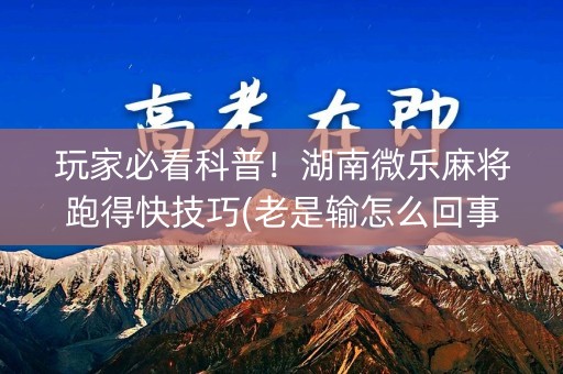 玩家必看科普！湖南微乐麻将跑得快技巧(老是输怎么回事)