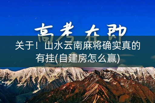 关于！山水云南麻将确实真的有挂(自建房怎么赢)