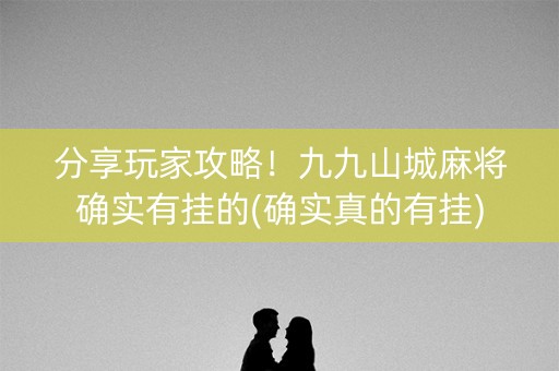 分享玩家攻略！九九山城麻将确实有挂的(确实真的有挂)