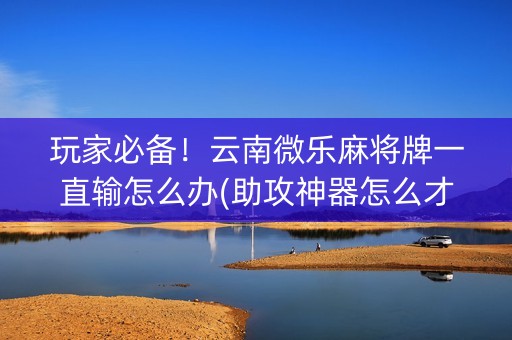 玩家必备！云南微乐麻将牌一直输怎么办(助攻神器怎么才会赢)
