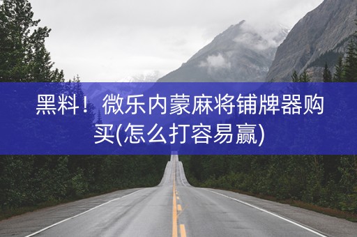 黑料！微乐内蒙麻将铺牌器购买(怎么打容易赢)