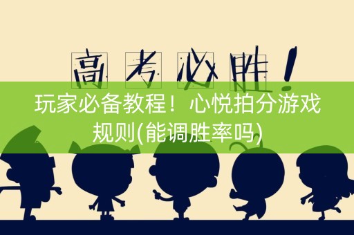 玩家必备教程！心悦拍分游戏规则(能调胜率吗)