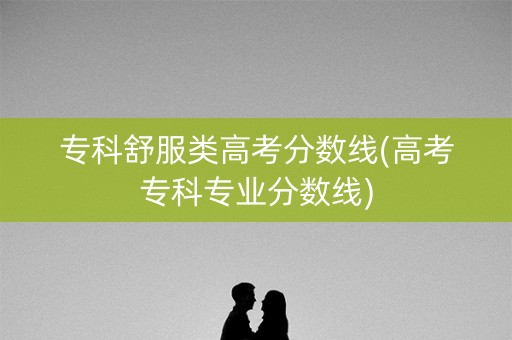 专科舒服类高考分数线(高考专科专业分数线)