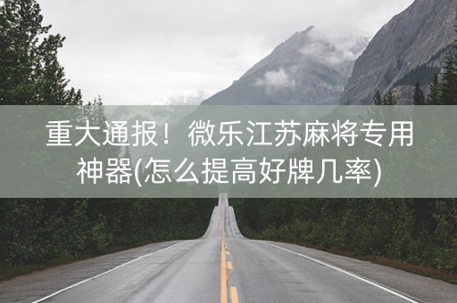 重大通报！微乐江苏麻将专用神器(怎么提高好牌几率)