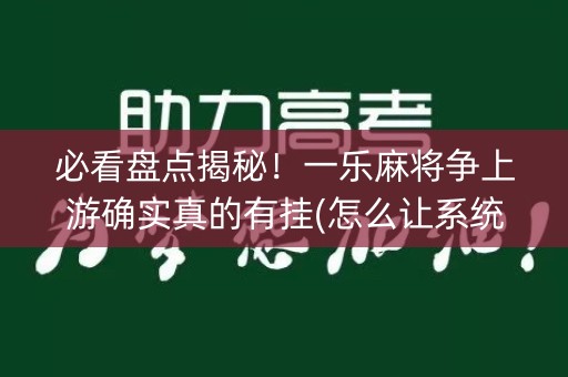 必看盘点揭秘！一乐麻将争上游确实真的有挂(怎么让系统给你发好牌)