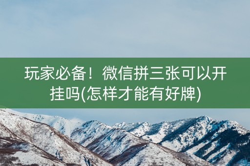 玩家必备！微信拼三张可以开挂吗(怎样才能有好牌)