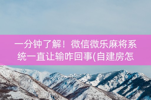 一分钟了解！微信微乐麻将系统一直让输咋回事(自建房怎么赢)