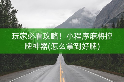 玩家必看攻略！小程序麻将控牌神器(怎么拿到好牌)